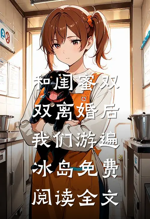 和闺蜜双双离婚后，我们游遍冰岛免费阅读全文