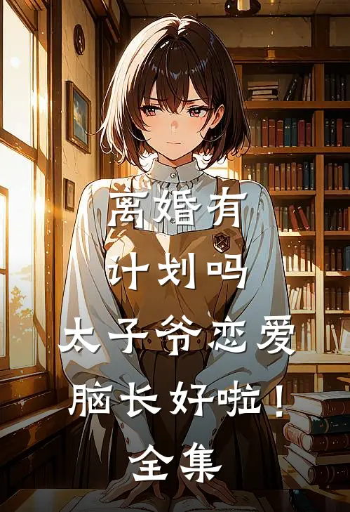 离婚有计划吗，太子爷恋爱脑长好啦！全集