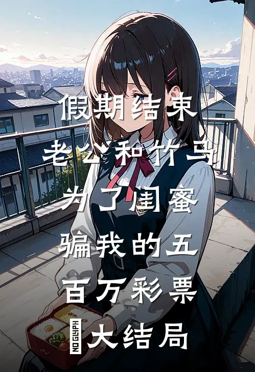 假期结束，老公和竹马为了闺蜜骗我的五百万彩票劵大结局