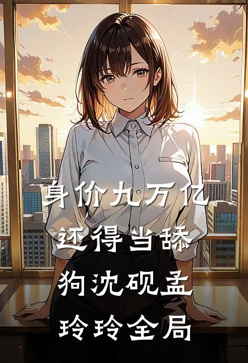 身价九万亿，还得当舔狗沈砚孟玲玲全局