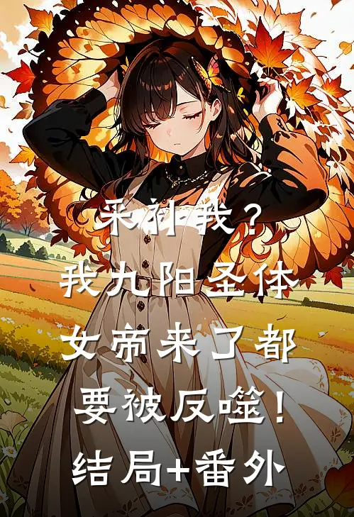 采补我？我九阳圣体，女帝来了都要被反噬！结局+番外