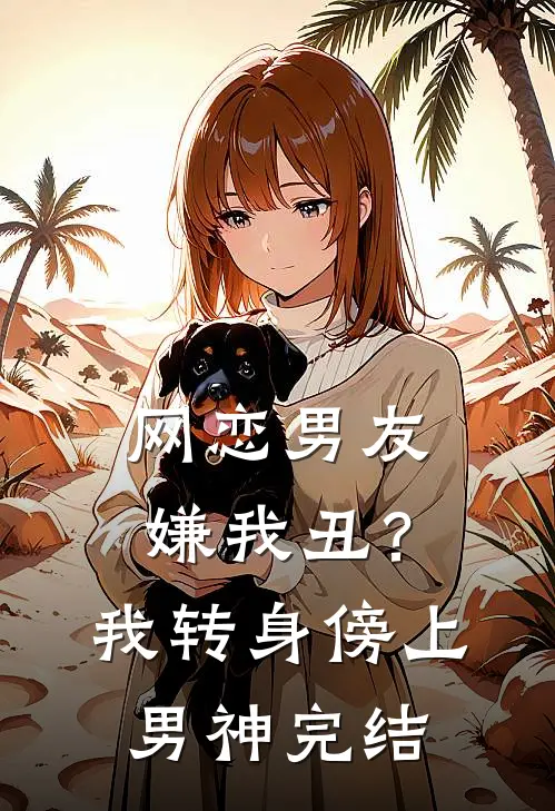 网恋男友嫌我丑？我转身傍上男神完结