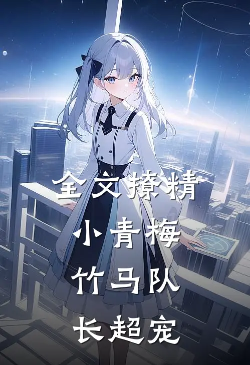 全文撩精小青梅：竹马队长超宠