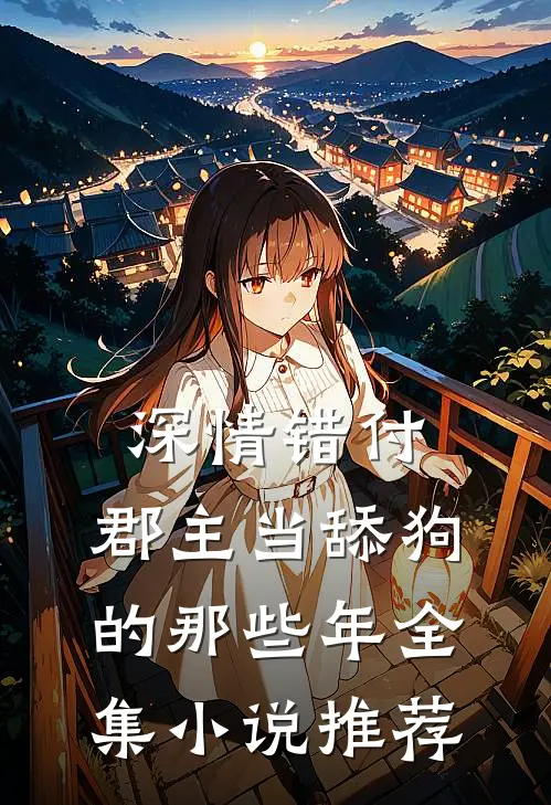 深情错付：郡主当舔狗的那些年全集小说推荐