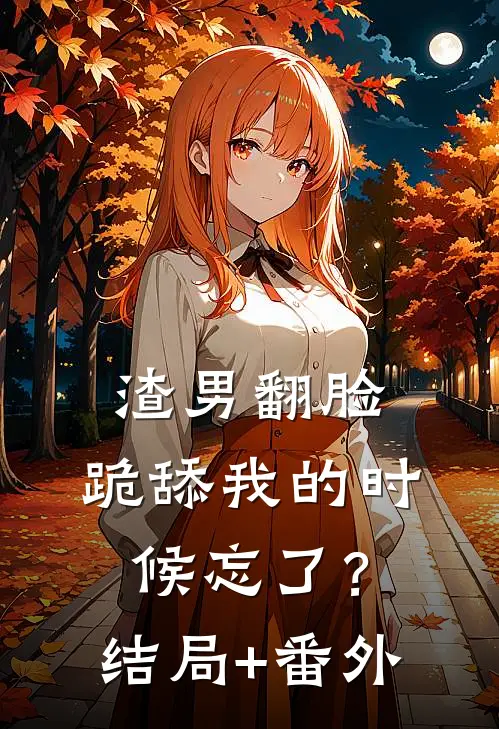 渣男翻脸，跪舔我的时候忘了？结局+番外