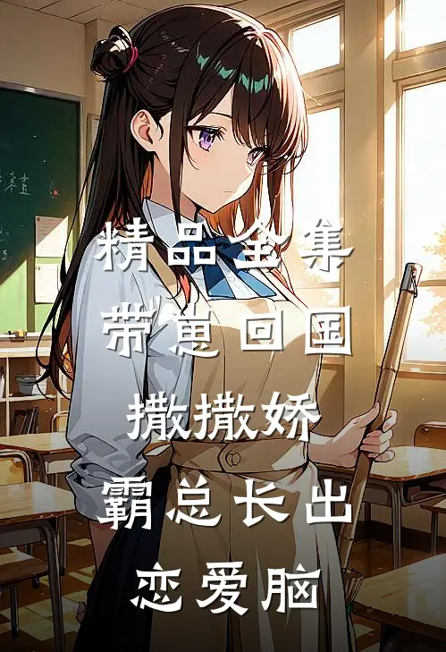 精品全集带崽回国撒撒娇，霸总长出恋爱脑