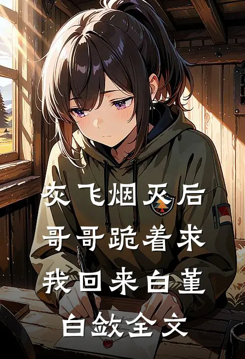 灰飞烟灭后，哥哥跪着求我回来白堇白敛全文