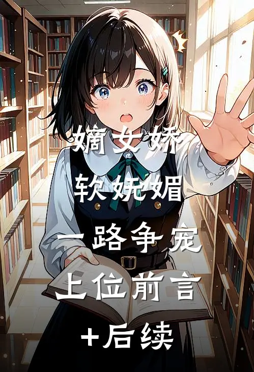 嫡女娇软妩媚，一路争宠上位前言+后续
