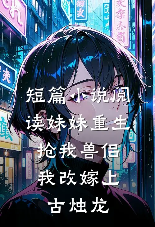 短篇小说阅读妹妹重生抢我兽侣，我改嫁上古烛龙