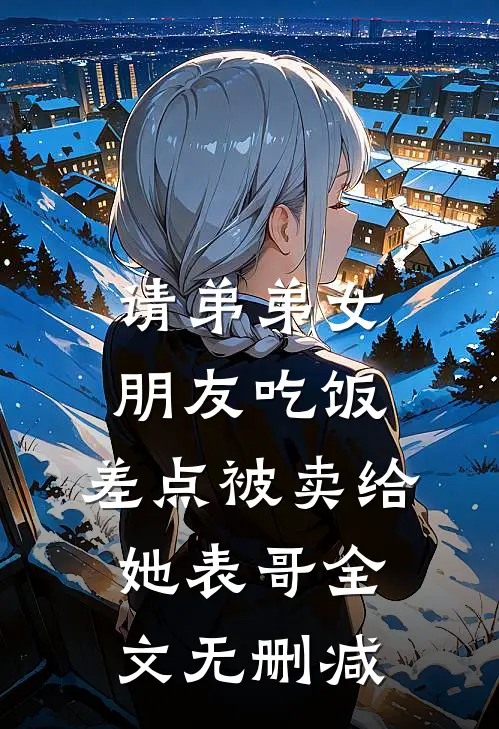 请弟弟女朋友吃饭，差点被卖给她表哥全文无删减