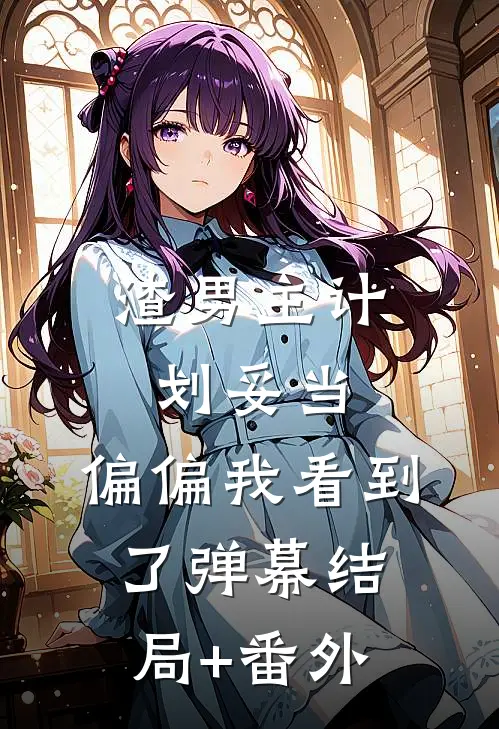 渣男主计划妥当，偏偏我看到了弹幕结局+番外