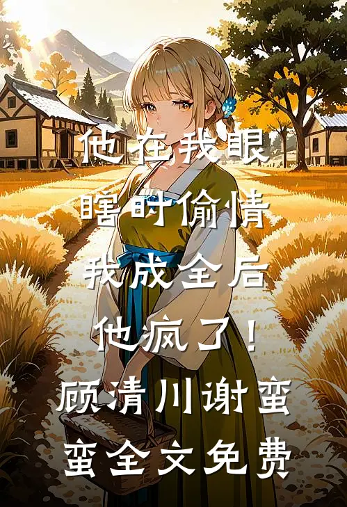 他在我眼瞎时偷情，我成全后他疯了！顾清川谢蛮蛮全文免费