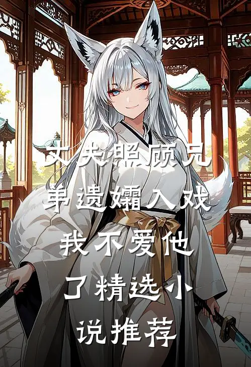 丈夫照顾兄弟遗孀入戏，我不爱他了精选小说推荐