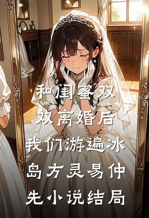 和闺蜜双双离婚后，我们游遍冰岛方灵易仲先小说结局