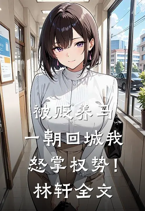 被贬养马，一朝回城我怒掌权势！林轩全文