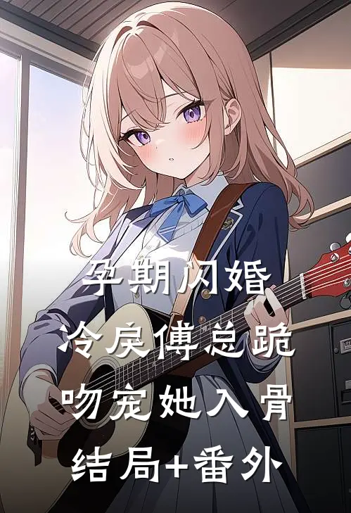 孕期闪婚，冷戾傅总跪吻宠她入骨结局+番外