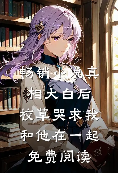 畅销小说真相大白后,校草哭求我和他在一起免费阅读