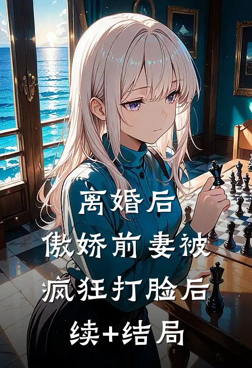 离婚后，傲娇前妻被疯狂打脸后续+结局