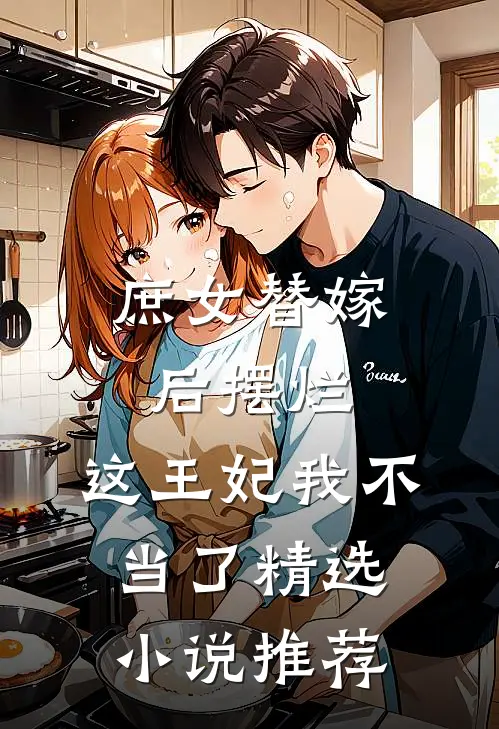 庶女替嫁后摆烂,这王妃我不当了精选推荐免费阅读