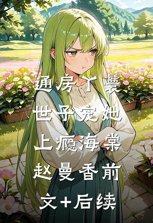 通房丫鬟，世子宠她上瘾海棠赵曼香前文+后续