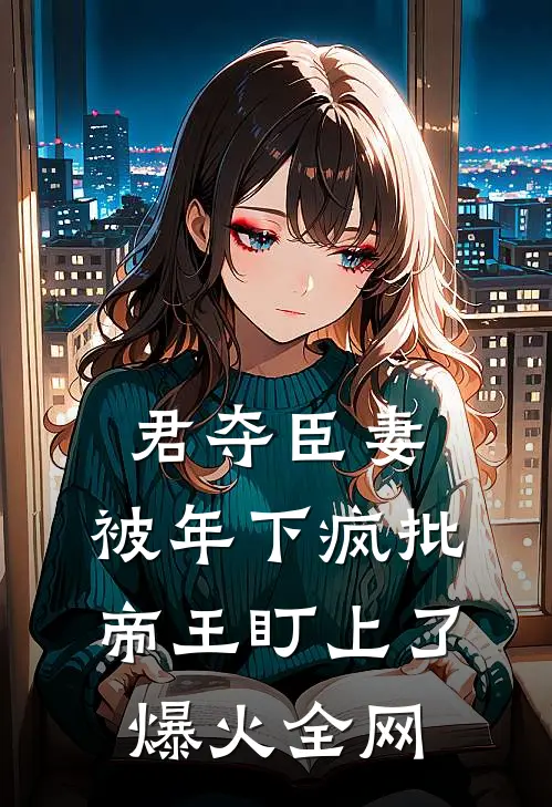 君夺臣妻，被年下疯批帝王盯上了爆火全网