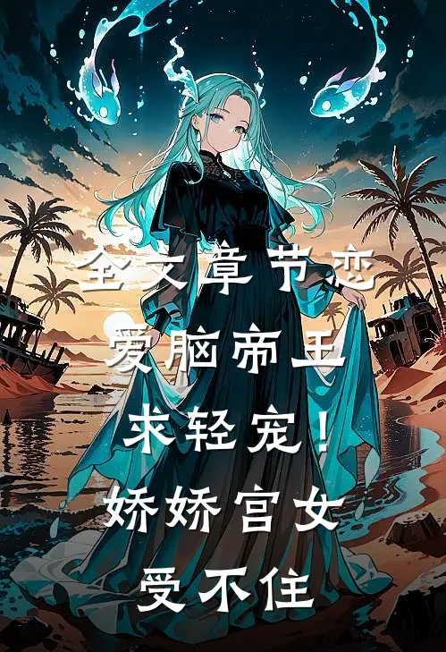 全文章节恋爱脑帝王求轻宠！娇娇宫女受不住