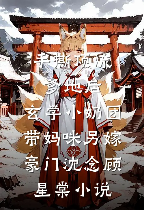 手撕顶流爹地后，玄学小奶团带妈咪另嫁豪门沈念顾星棠小说