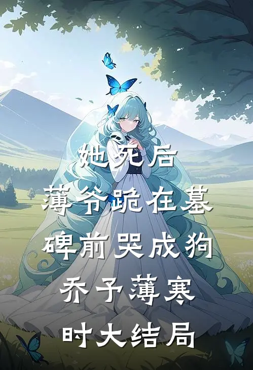 她死后，薄爷跪在墓碑前哭成狗乔予薄寒时大结局