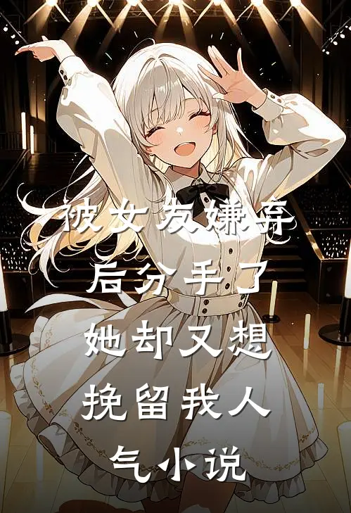 被女友嫌弃后分手了，她却又想挽留我人气小说