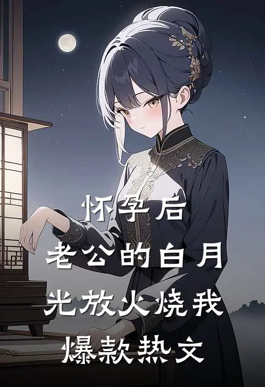 怀孕后，老公的白月光放火烧我爆款热文