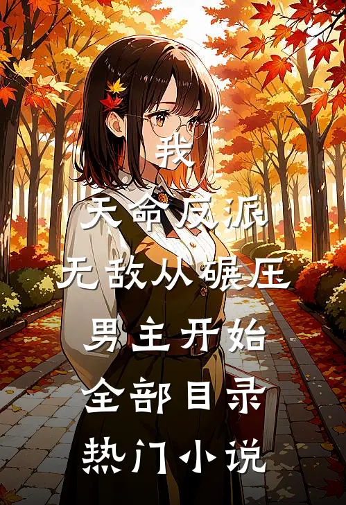 我,天命反派,无敌从碾压男主开始全部目录热门小说