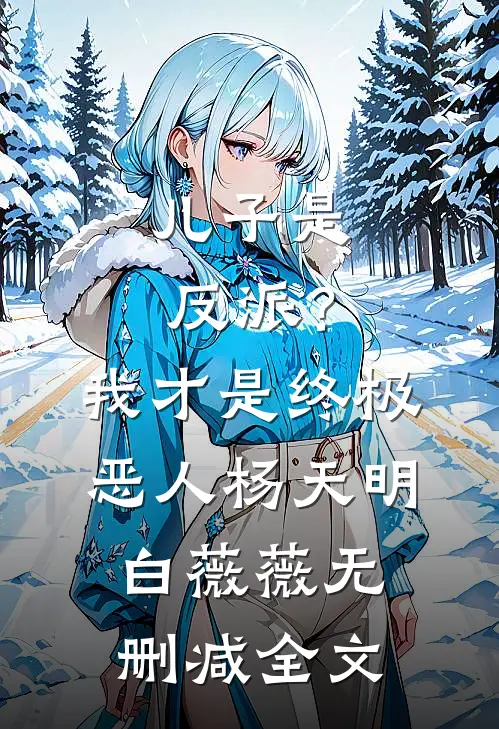 儿子是反派？我才是终极恶人杨天明白薇薇无删减全文