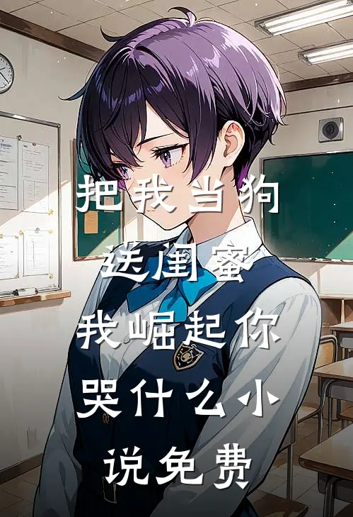 把我当狗送闺蜜，我崛起你哭什么小说免费