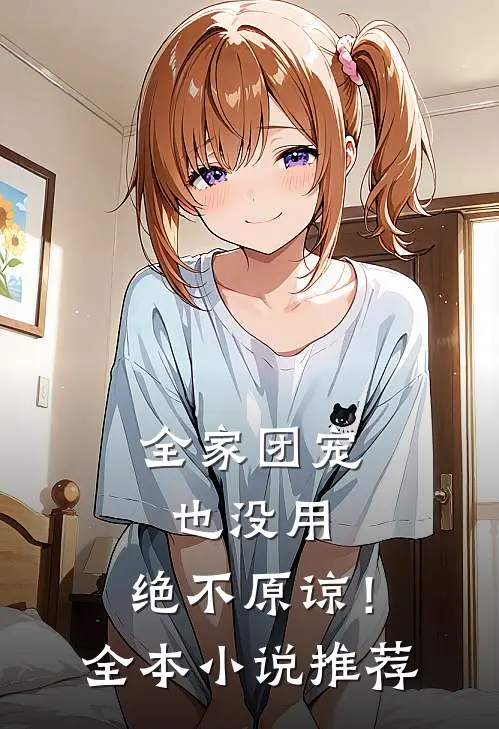 全家团宠也没用，绝不原谅！全本小说推荐