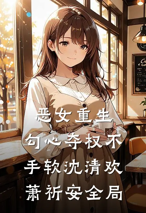 恶女重生，勾心夺权不手软沈清欢萧祈安全局
