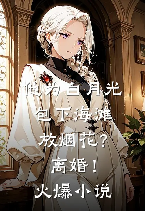 他为白月光包下海滩放烟花？离婚！火爆小说