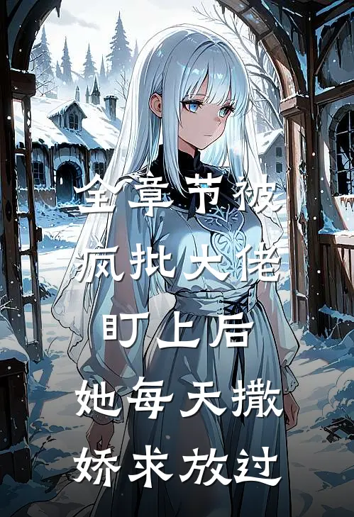 全章节被疯批大佬盯上后，她每天撒娇求放过