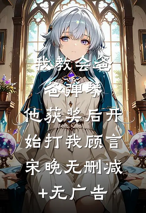 我教会爸爸弹琴，他获奖后开始打我顾言宋晚无删减+无广告
