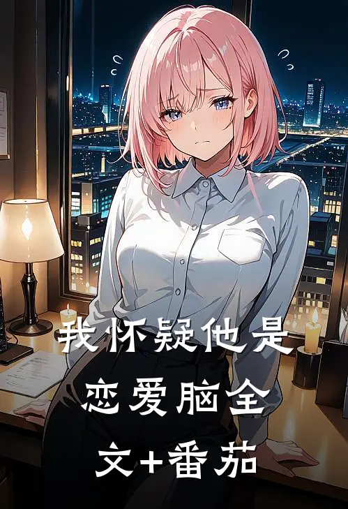 我怀疑他是恋爱脑全文+番茄