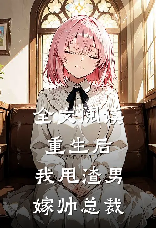 全文阅读重生后，我甩渣男嫁帅总裁