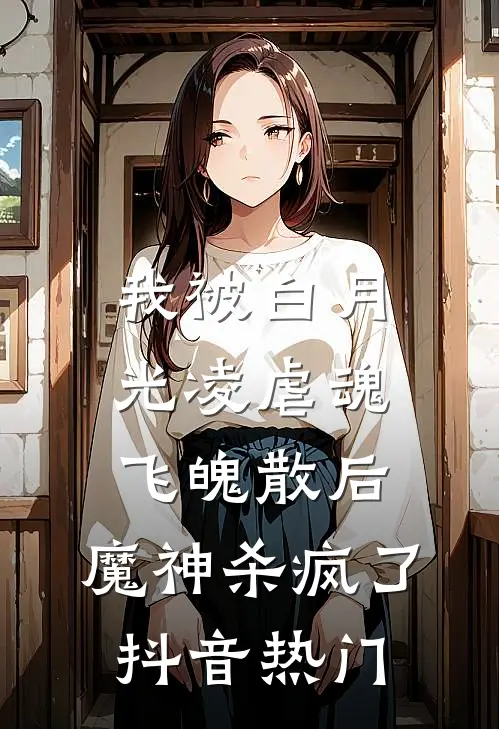我被白月光凌虐魂飞魄散后，魔神杀疯了抖音热门