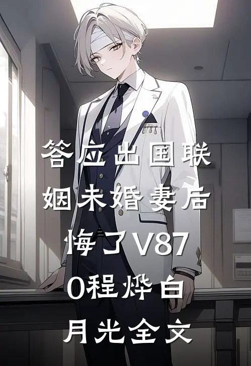 答应出国联姻未婚妻后悔了V870程烨白月光全文