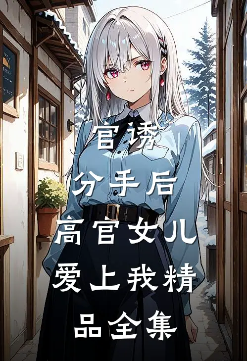 官诱：分手后，高官女儿爱上我精品全集