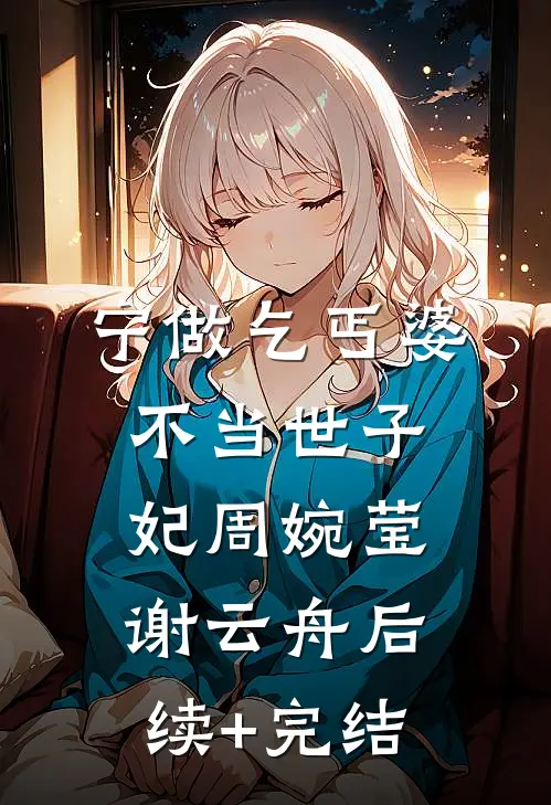 宁做乞丐婆，不当世子妃周婉莹谢云舟后续+完结