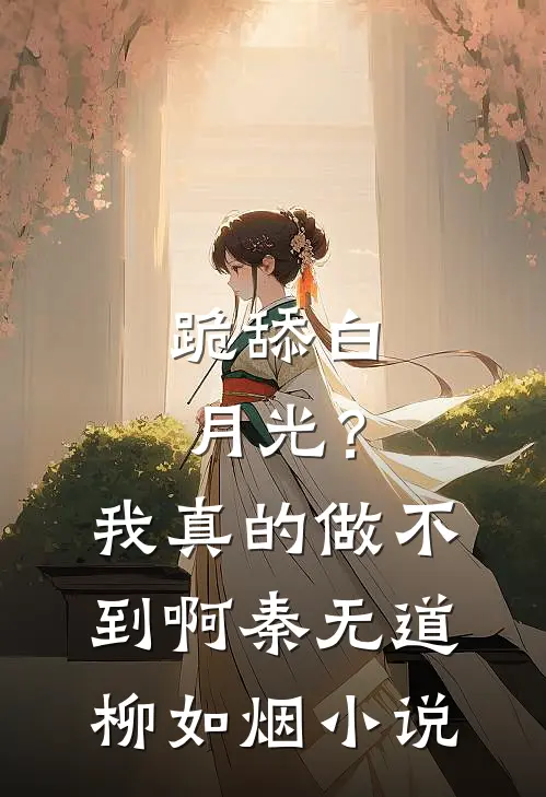跪舔白月光？我真的做不到啊秦无道柳如烟小说