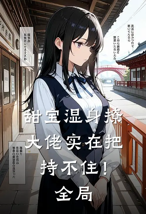 甜宝湿身撩，大佬实在把持不住！全局