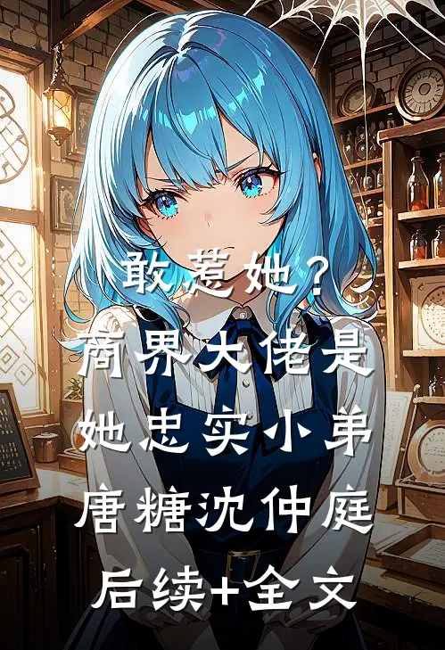 敢惹她？商界大佬是她忠实小弟唐糖沈仲庭后续+全文