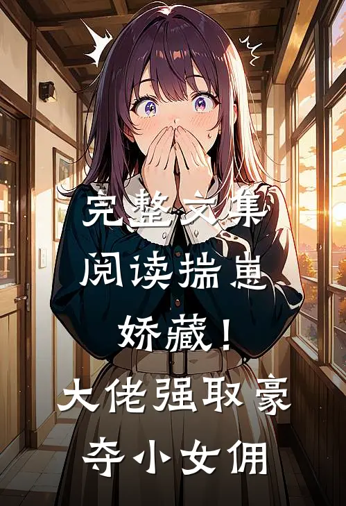 完整文集阅读揣崽娇藏！大佬强取豪夺小女佣