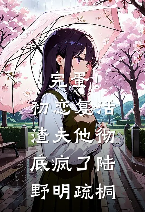 完蛋！初恋复活，渣夫他彻底疯了陆野明疏桐