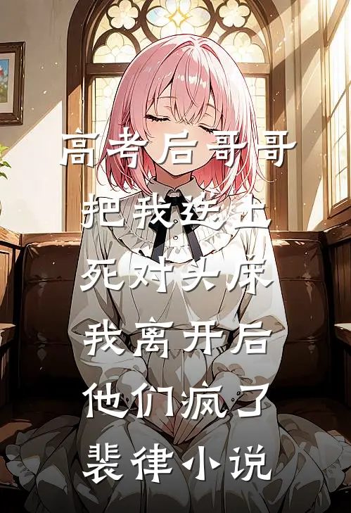 高考后哥哥把我送上死对头床，我离开后他们疯了裴律小说
